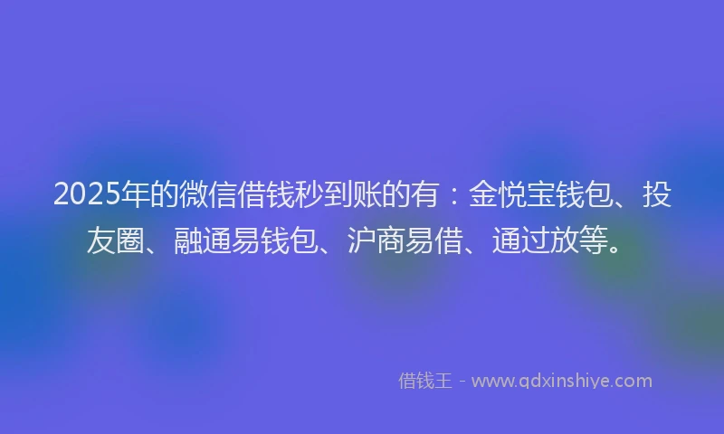 2025年的微信借钱秒到账的有：金悦宝钱包、投友圈、融通易钱包、沪商易借、通过放等。