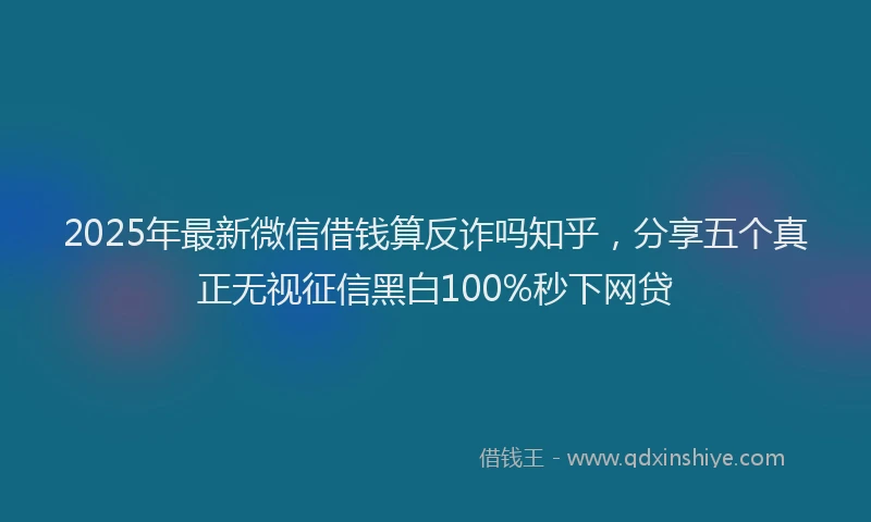 2025年最新微信借钱算反诈吗知乎，分享五个真正无视征信黑白100%秒下网贷
