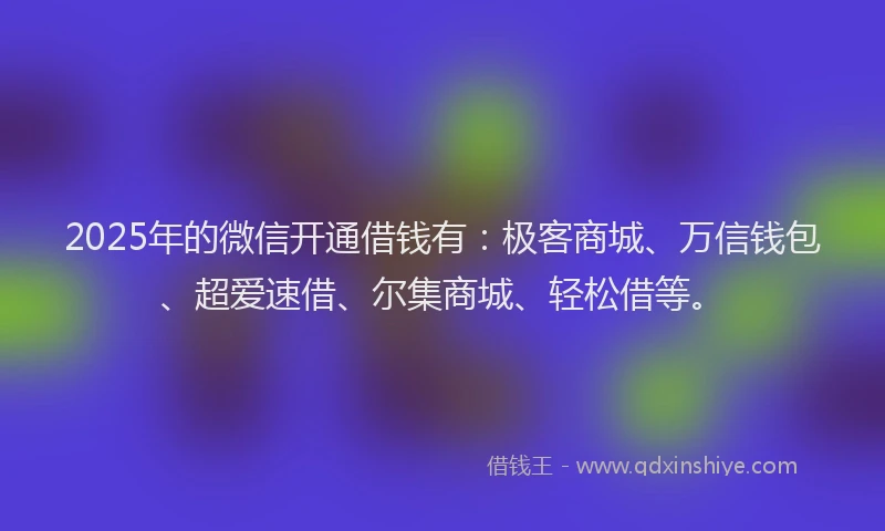 2025年的微信开通借钱有：极客商城、万信钱包、超爱速借、尔集商城、轻松借等。
