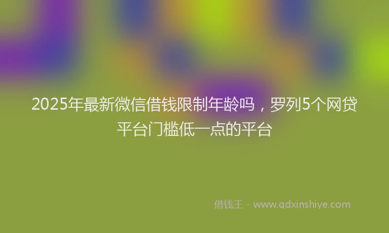 2025年最新微信借钱限制年龄吗，罗列5个网贷平台门槛低一点的平台