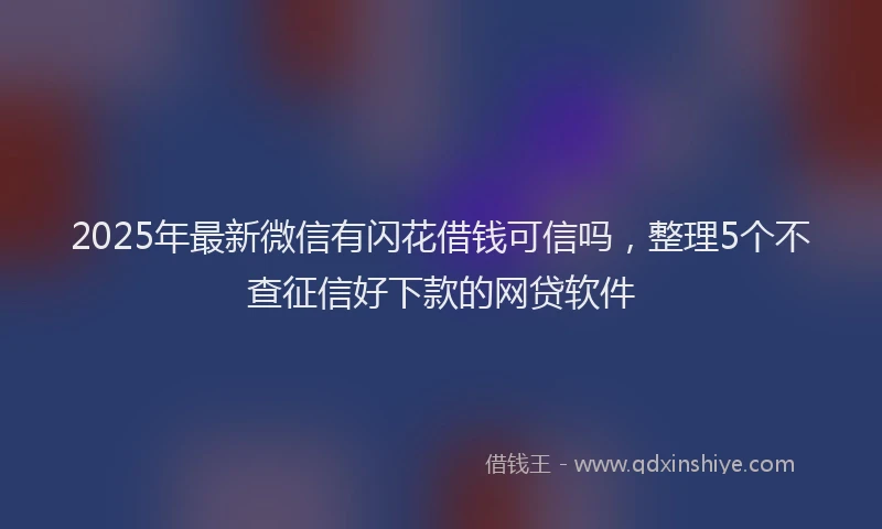 2025年最新微信有闪花借钱可信吗，整理5个不查征信好下款的网贷软件