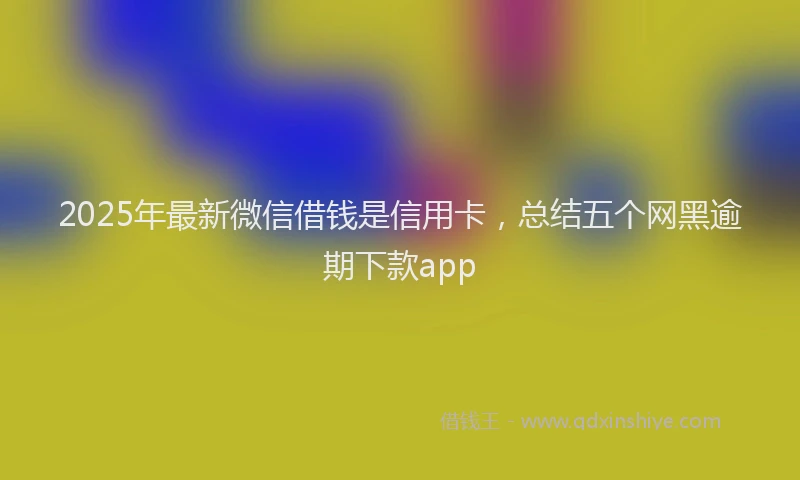 2025年最新微信借钱是信用卡，总结五个网黑逾期下款app