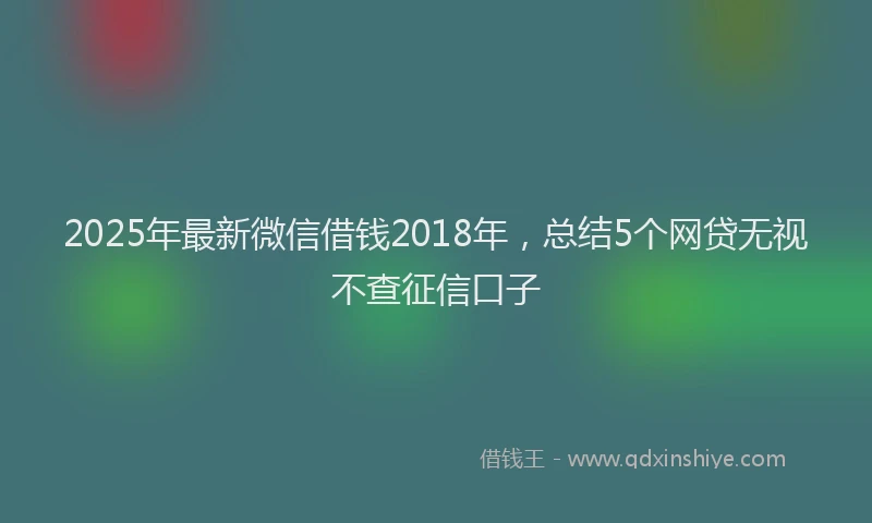 2025年最新微信借钱2018年，总结5个网贷无视不查征信口子