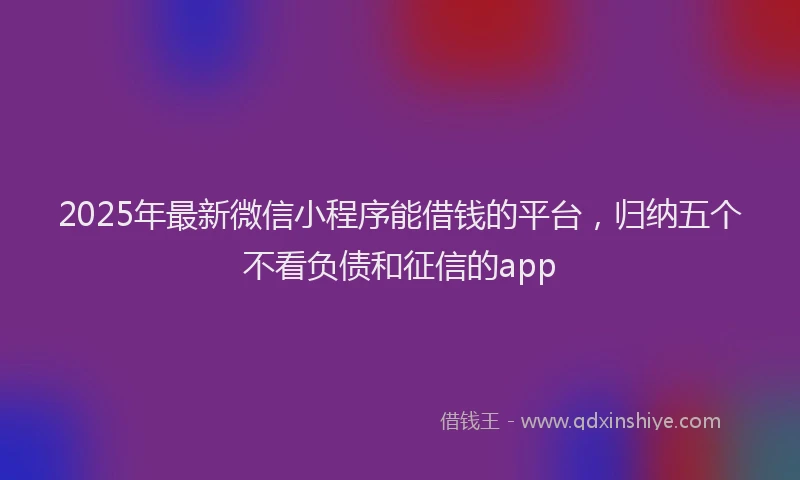2025年最新微信小程序能借钱的平台，归纳五个不看负债和征信的app