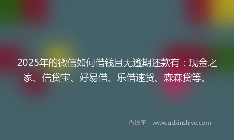 2025年的微信如何借钱且无逾期还款有：现金之家、信贷宝、好易借、乐借速贷、森森贷等。