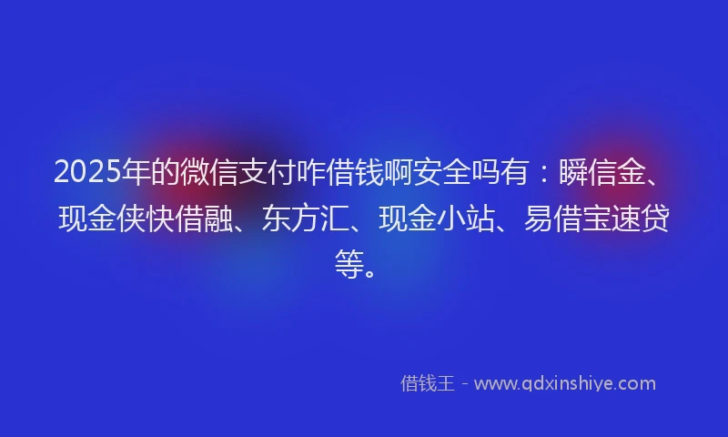 2025年的微信支付咋借钱啊安全吗有：瞬信金、现金侠快借融、东方汇、现金小站、易借宝速贷等。