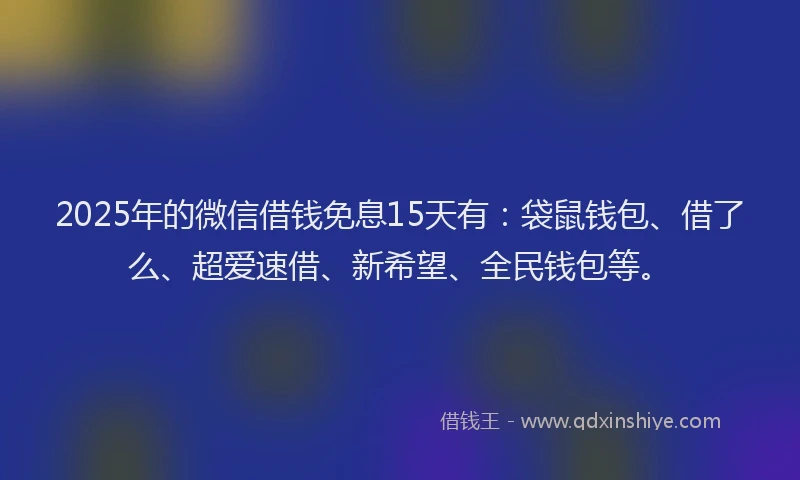 2025年的微信借钱免息15天有：袋鼠钱包、借了么、超爱速借、新希望、全民钱包等。
