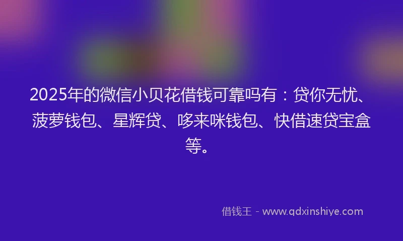 2025年的微信小贝花借钱可靠吗有：贷你无忧、菠萝钱包、星辉贷、哆来咪钱包、快借速贷宝盒等。