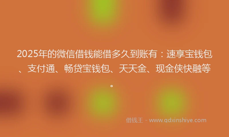 2025年的微信借钱能借多久到账有：速享宝钱包、支付通、畅贷宝钱包、天天金、现金侠快融等。