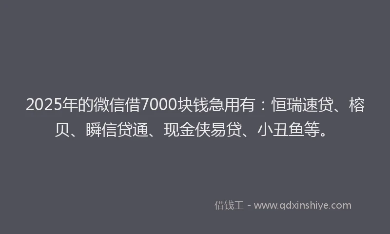 2025年的微信借7000块钱急用有：恒瑞速贷、榕贝、瞬信贷通、现金侠易贷、小丑鱼等。