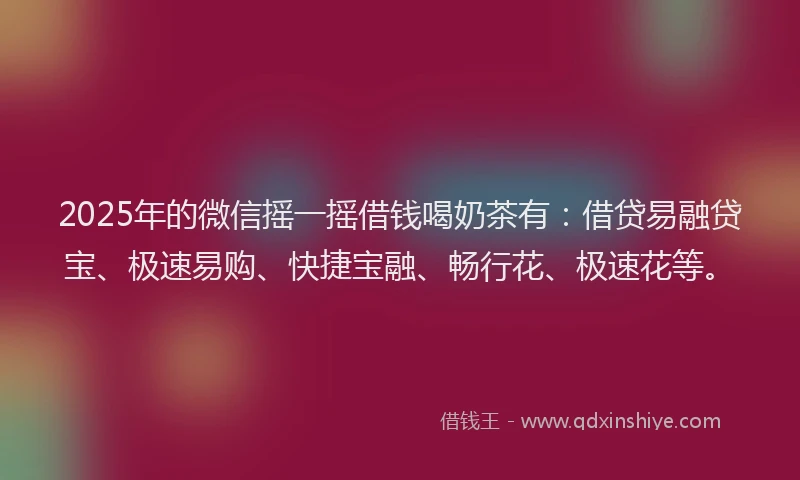 2025年的微信摇一摇借钱喝奶茶有：借贷易融贷宝、极速易购、快捷宝融、畅行花、极速花等。