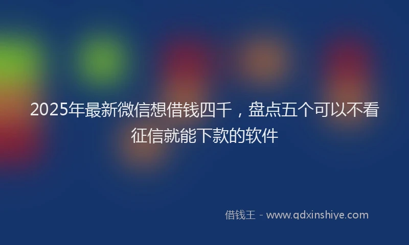 2025年最新微信想借钱四千，盘点五个可以不看征信就能下款的软件