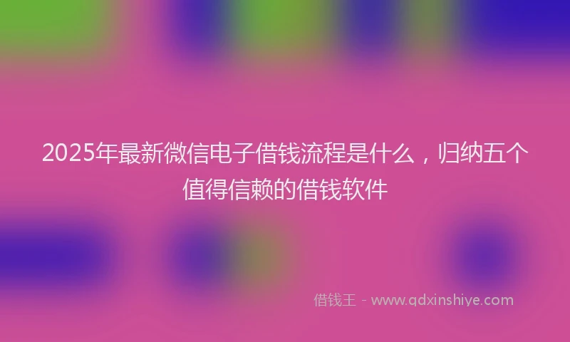 2025年最新微信电子借钱流程是什么，归纳五个值得信赖的借钱软件