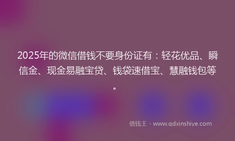2025年的微信借钱不要身份证有：轻花优品、瞬信金、现金易融宝贷、钱袋速借宝、慧融钱包等。
