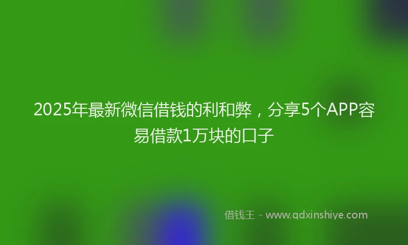 2025年最新微信借钱的利和弊，分享5个APP容易借款1万块的口子