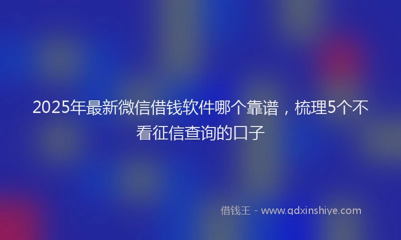 2025年最新微信借钱软件哪个靠谱，梳理5个不看征信查询的口子