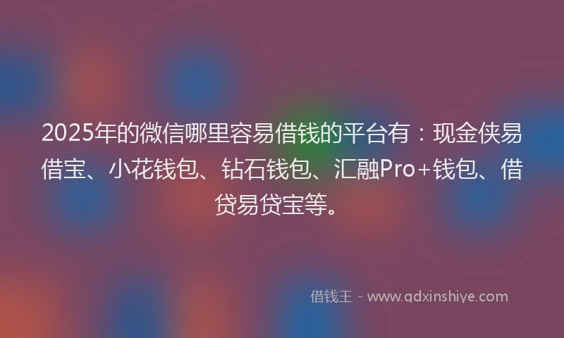 2025年的微信哪里容易借钱的平台有：现金侠易借宝、小花钱包、钻石钱包、汇融Pro+钱包、借贷易贷宝等。