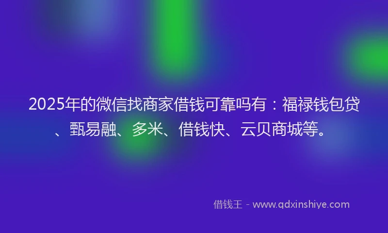 2025年的微信找商家借钱可靠吗有：福禄钱包贷、甄易融、多米、借钱快、云贝商城等。