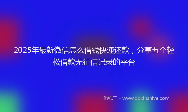 2025年最新微信怎么借钱快速还款，分享五个轻松借款无征信记录的平台
