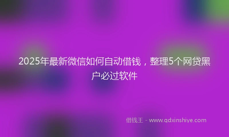 2025年最新微信如何自动借钱，整理5个网贷黑户必过软件