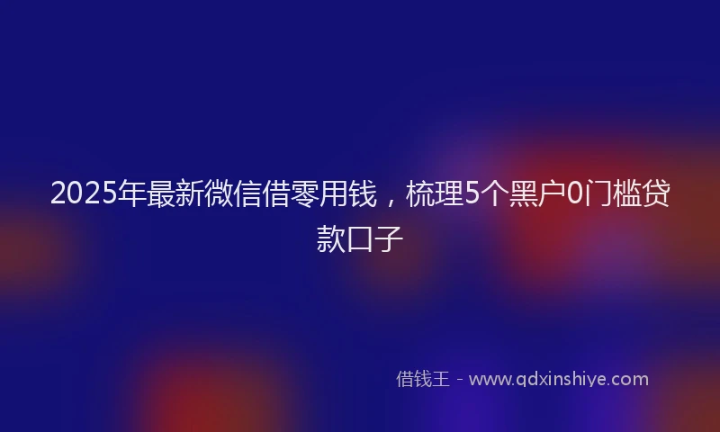 2025年最新微信借零用钱，梳理5个黑户0门槛贷款口子