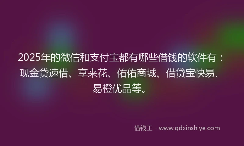 2025年的微信和支付宝都有哪些借钱的软件有：现金贷速借、享来花、佑佑商城、借贷宝快易、易橙优品等。