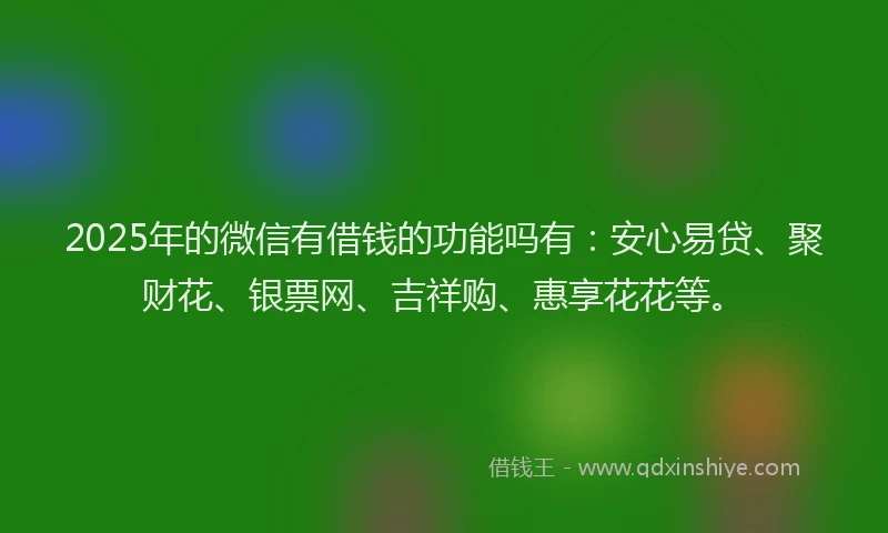 2025年的微信有借钱的功能吗有：安心易贷、聚财花、银票网、吉祥购、惠享花花等。