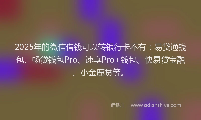 2025年的微信借钱可以转银行卡不有：易贷通钱包、畅贷钱包Pro、速享Pro+钱包、快易贷宝融、小金鹿贷等。