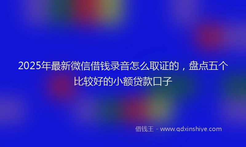 2025年最新微信借钱录音怎么取证的，盘点五个比较好的小额贷款口子
