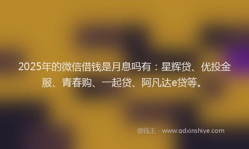 2025年的微信借钱是月息吗有：星辉贷、优投金服、青春购、一起贷、阿凡达e贷等。