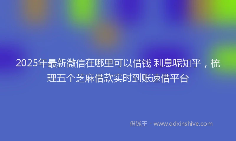 2025年最新微信在哪里可以借钱 利息呢知乎，梳理五个芝麻借款实时到账速借平台