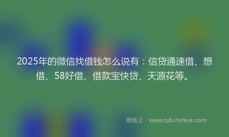2025年的微信找借钱怎么说有：信贷通速借、想借、58好借、借款宝快贷、天源花等。