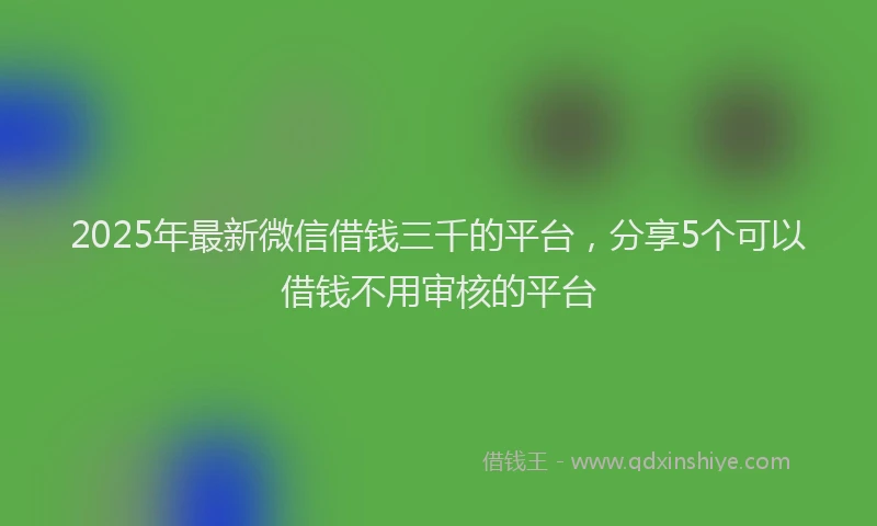 2025年最新微信借钱三千的平台，分享5个可以借钱不用审核的平台
