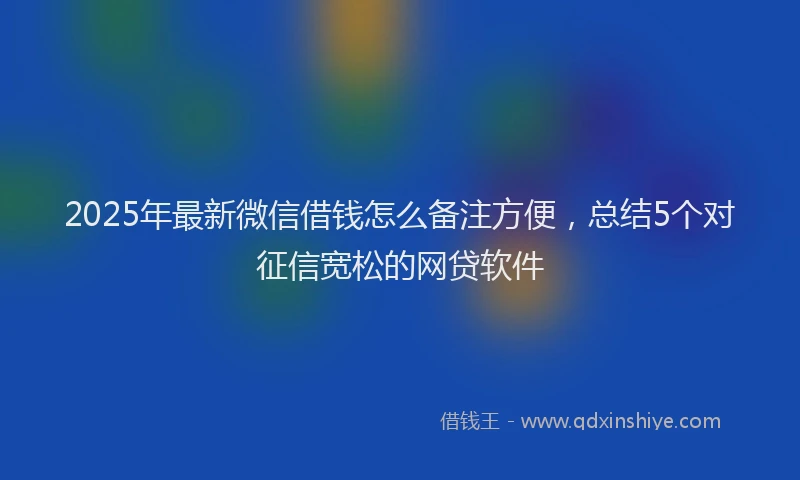 2025年最新微信借钱怎么备注方便，总结5个对征信宽松的网贷软件