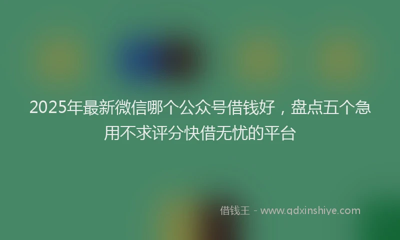2025年最新微信哪个公众号借钱好，盘点五个急用不求评分快借无忧的平台