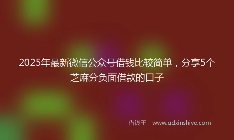 2025年最新微信公众号借钱比较简单，分享5个芝麻分负面借款的口子