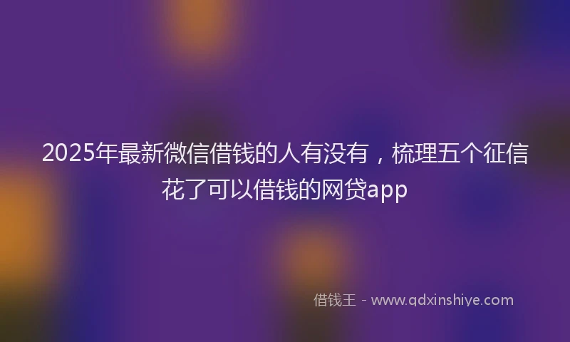2025年最新微信借钱的人有没有，梳理五个征信花了可以借钱的网贷app