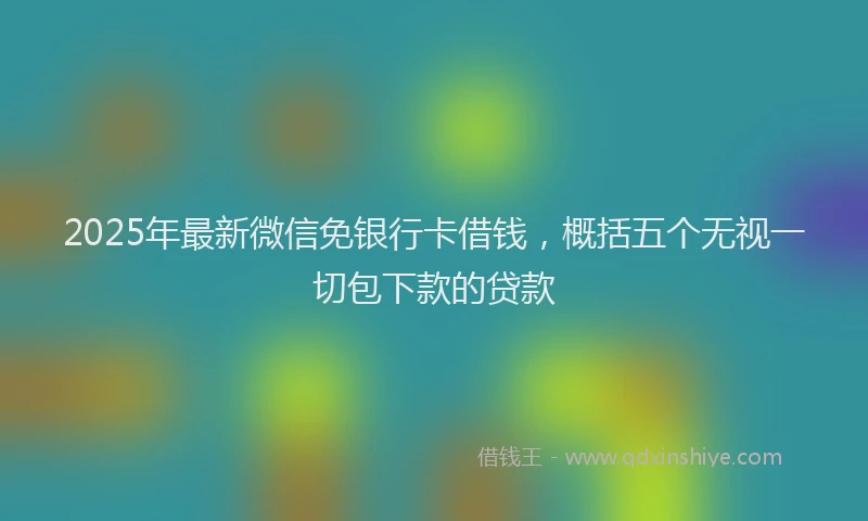 2025年最新微信免银行卡借钱，概括五个无视一切包下款的贷款