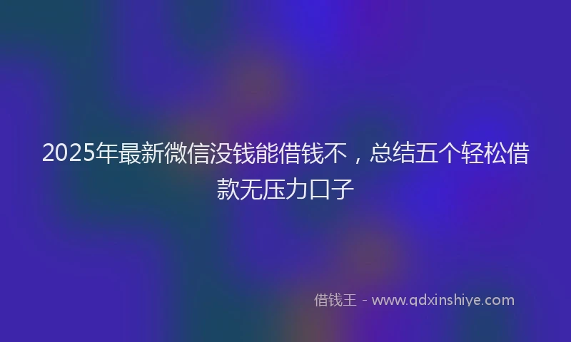 2025年最新微信没钱能借钱不，总结五个轻松借款无压力口子