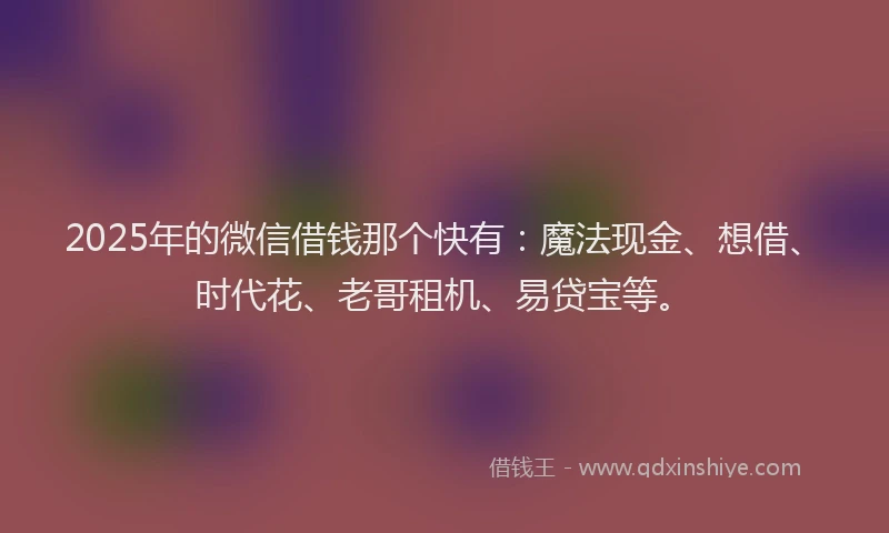 2025年的微信借钱那个快有：魔法现金、想借、时代花、老哥租机、易贷宝等。