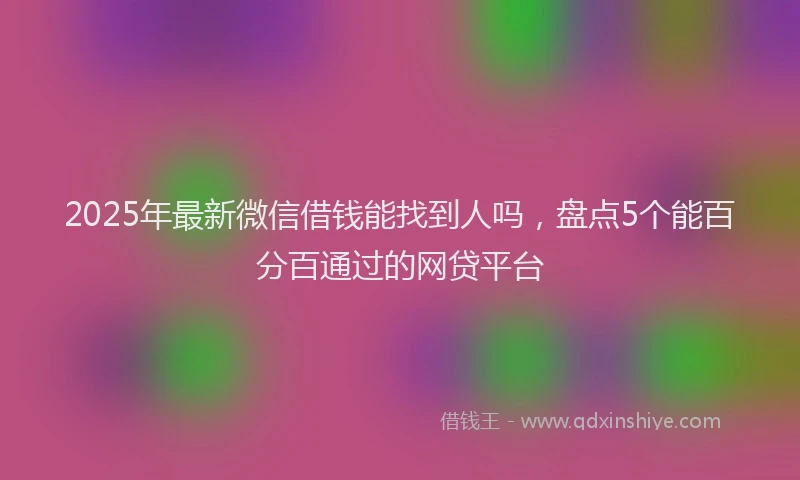 2025年最新微信借钱能找到人吗，盘点5个能百分百通过的网贷平台