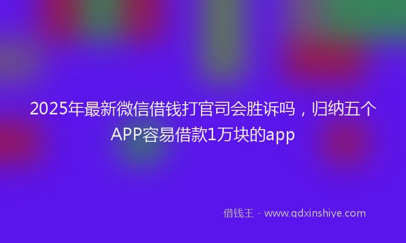 2025年最新微信借钱打官司会胜诉吗，归纳五个APP容易借款1万块的app