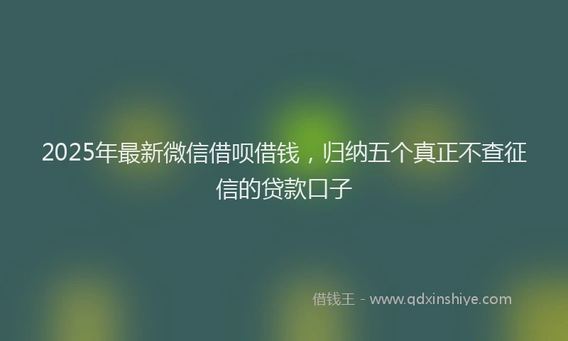 2025年最新微信借呗借钱，归纳五个真正不查征信的贷款口子