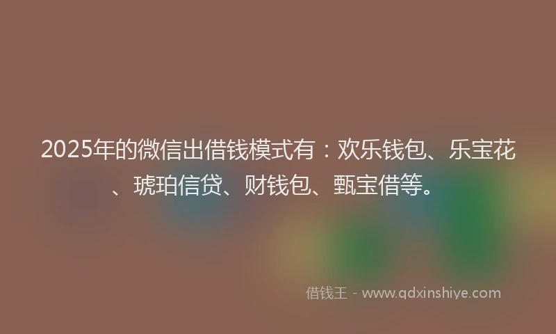 2025年的微信出借钱模式有：欢乐钱包、乐宝花、琥珀信贷、财钱包、甄宝借等。