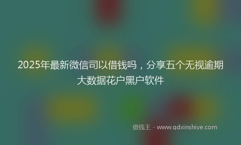 2025年最新微信司以借钱吗，分享五个无视逾期大数据花户黑户软件