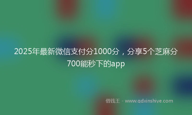 2025年最新微信支付分1000分，分享5个芝麻分700能秒下的app