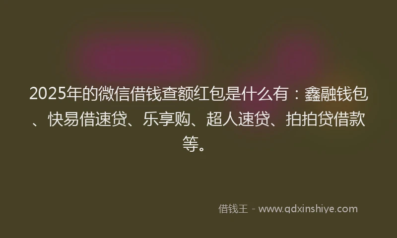 2025年的微信借钱查额红包是什么有：鑫融钱包、快易借速贷、乐享购、超人速贷、拍拍贷借款等。