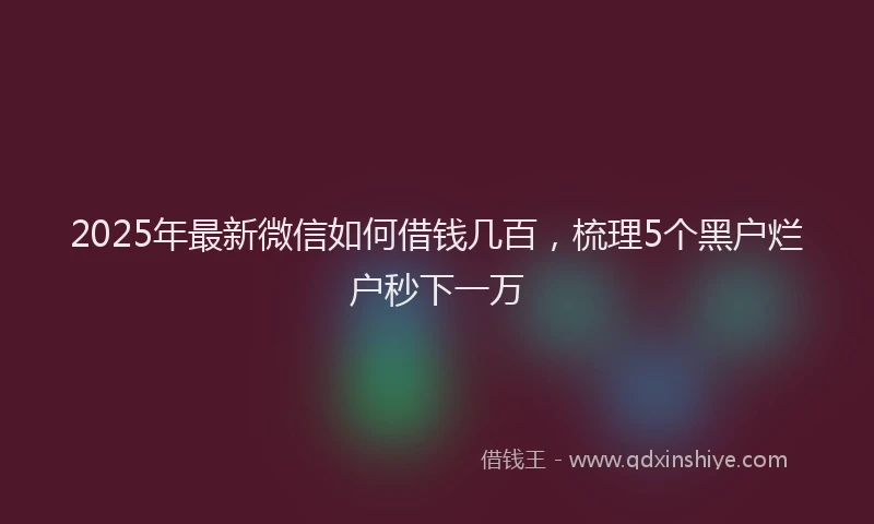 2025年最新微信如何借钱几百，梳理5个黑户烂户秒下一万