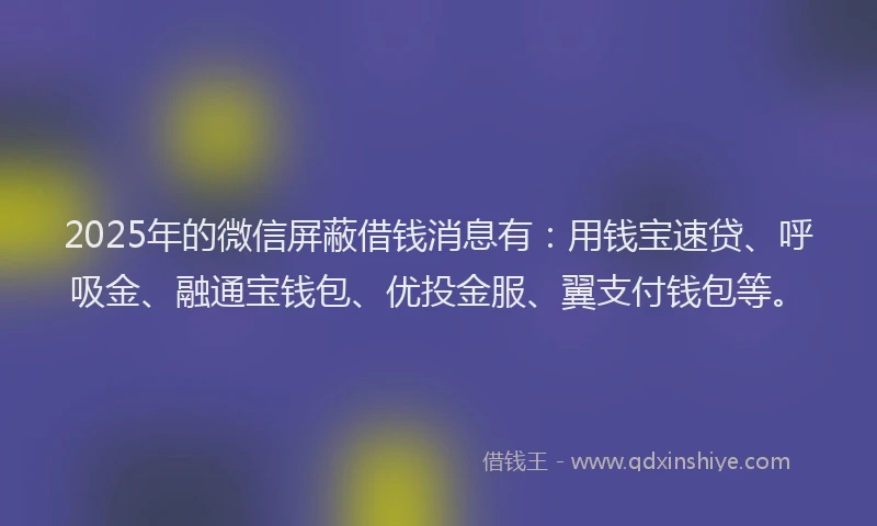 2025年的微信屏蔽借钱消息有：用钱宝速贷、呼吸金、融通宝钱包、优投金服、翼支付钱包等。