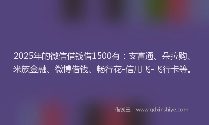 2025年的微信借钱借1500有：支富通、朵拉购、米族金融、微博借钱、畅行花-信用飞-飞行卡等。
